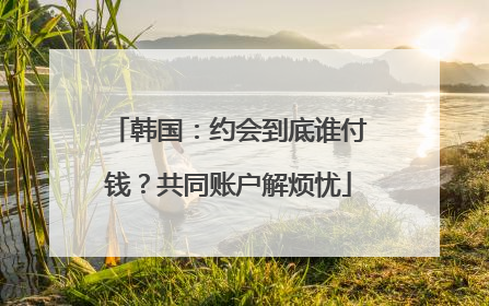 韩国：约会到底谁付钱？共同账户解烦忧