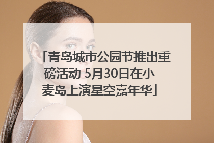 青岛城市公园节推出重磅活动 5月30日在小麦岛上演星空嘉年华