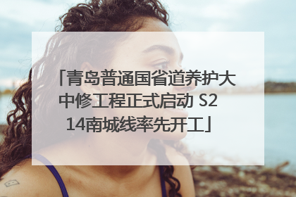 青岛普通国省道养护大中修工程正式启动 S214南城线率先开工