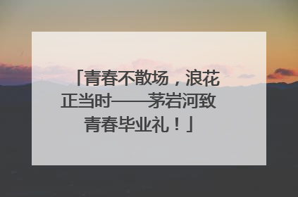 青春不散场，浪花正当时——茅岩河致青春毕业礼！
