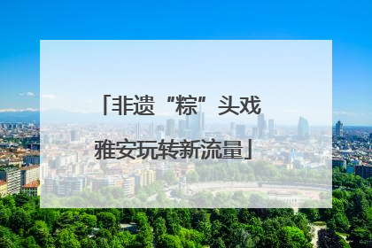 非遗“粽”头戏 雅安玩转新流量
