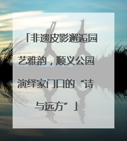 非遗皮影邂逅园艺雅韵，顺义公园演绎家门口的“诗与远方”