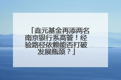 鑫元基金再添两名南京银行系高管！经验路径依赖能否打破发展瓶颈？