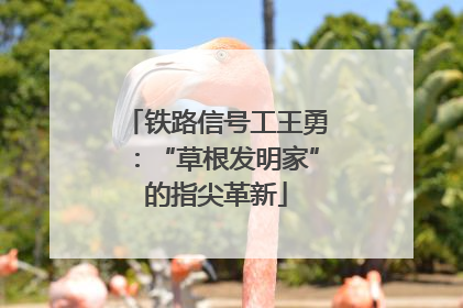 铁路信号工王勇：“草根发明家”的指尖革新