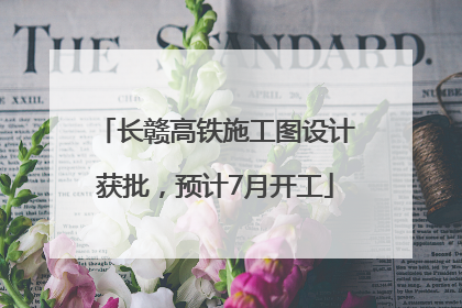长赣高铁施工图设计获批，预计7月开工