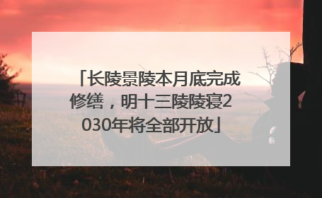 长陵景陵本月底完成修缮，明十三陵陵寝2030年将全部开放