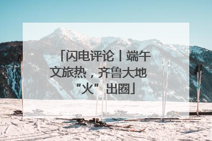闪电评论丨端午文旅热，齐鲁大地“火”出圈