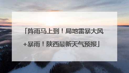 阵雨马上到！局地雷暴大风+暴雨！陕西最新天气预报