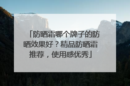 防晒霜哪个牌子的防晒效果好？精品防晒霜推荐，使用感优秀
