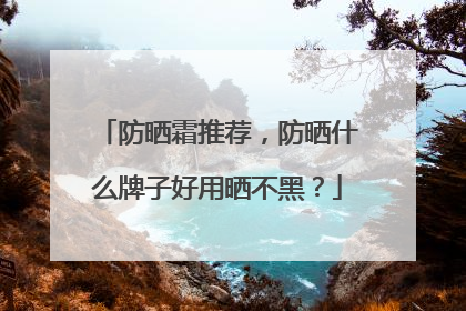 防晒霜推荐，防晒什么牌子好用晒不黑？