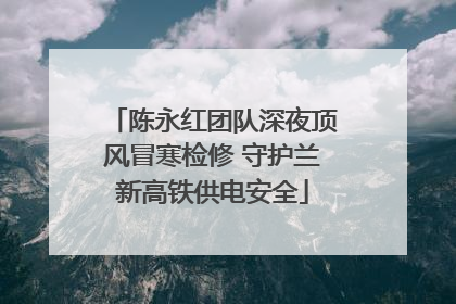 陈永红团队深夜顶风冒寒检修 守护兰新高铁供电安全