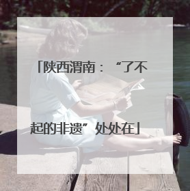 陕西渭南：“了不起的非遗”处处在