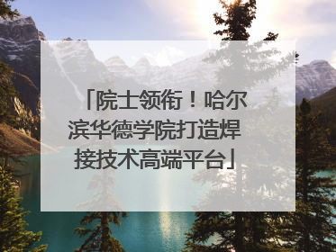 院士领衔！哈尔滨华德学院打造焊接技术高端平台