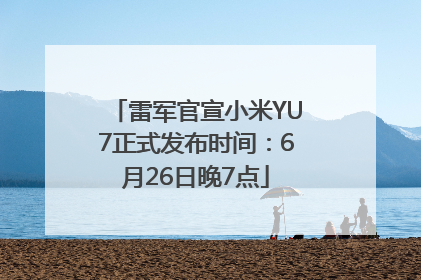 雷军官宣小米YU7正式发布时间：6月26日晚7点