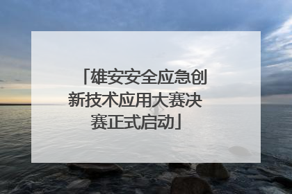 雄安安全应急创新技术应用大赛决赛正式启动