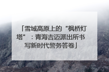 雪域高原上的“枫桥灯塔”：青海吉迈派出所书写新时代警务答卷