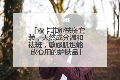 露卡菲娅祛斑套装，天然成分温和祛斑，敏感肌也能放心用的护肤品