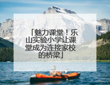 魅力课堂！乐山实验小学让课堂成为连接家校的桥梁