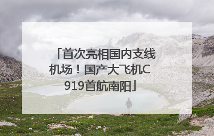 首次亮相国内支线机场！国产大飞机C919首航南阳