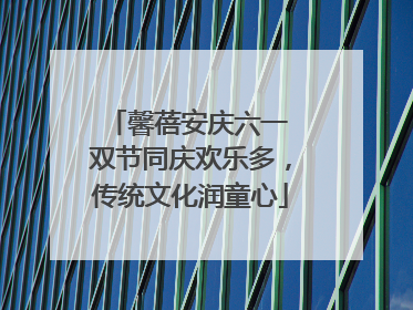 馨蓓安庆六一 双节同庆欢乐多，传统文化润童心
