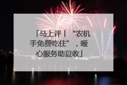 马上评丨“农机手免费吃住”，暖心服务助夏收
