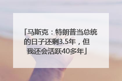 马斯克：特朗普当总统的日子还剩3.5年，但我还会活跃40多年