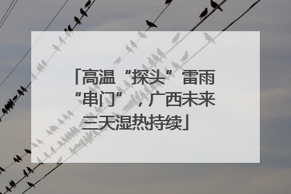 高温“探头”雷雨“串门”，广西未来三天湿热持续