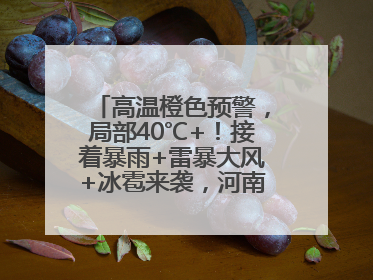 高温橙色预警，局部40℃+！接着暴雨+雷暴大风+冰雹来袭，河南将迎大范围降雨
