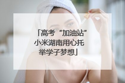 高考“加油站” 小米湖南用心托举学子梦想