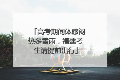 高考期间体感闷热多雷雨，福建考生请提前出行