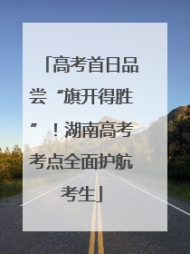 高考首日品尝“旗开得胜”！湖南高考考点全面护航考生