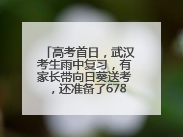 高考首日，武汉考生雨中复习，有家长带向日葵送考，还准备了678元红包