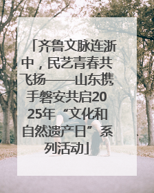 齐鲁文脉连浙中，民艺青春共飞扬——山东携手磐安共启2025年“文化和自然遗产日”系列活动
