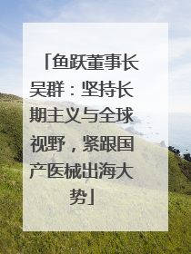 鱼跃董事长吴群：坚持长期主义与全球视野，紧跟国产医械出海大势