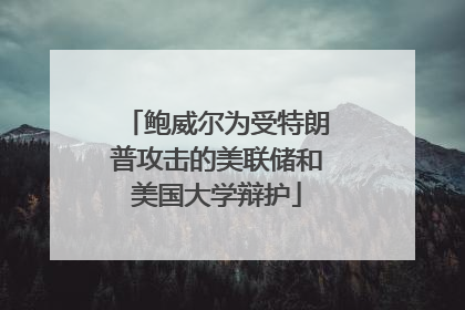 鲍威尔为受特朗普攻击的美联储和美国大学辩护