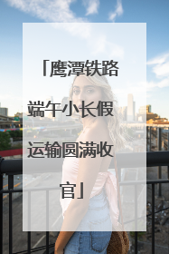 鹰潭铁路端午小长假运输圆满收官