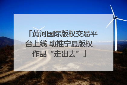 黄河国际版权交易平台上线 助推宁夏版权作品“走出去”