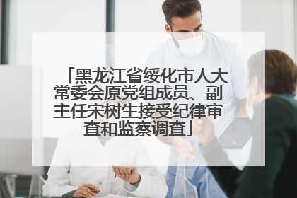 黑龙江省绥化市人大常委会原党组成员、副主任宋树生接受纪律审查和监察调查