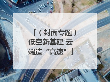 （封面专题）低空新基建 云端造“高速”