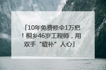 10年免费修伞1万把！桐乡46岁工程师，用双手“缝补”人心