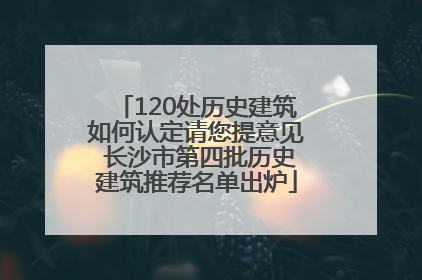 120处历史建筑如何认定请您提意见 长沙市第四批历史建筑推荐名单出炉