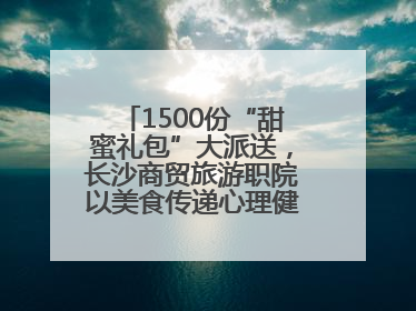 1500份“甜蜜礼包”大派送，长沙商贸旅游职院以美食传递心理健康正能量