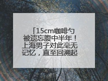 15cm咖啡勺被遗忘腹中半年！上海男子对此毫无记忆，直至回溯起一场“梦境”般的经历