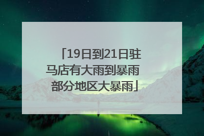 19日到21日驻马店有大雨到暴雨 部分地区大暴雨