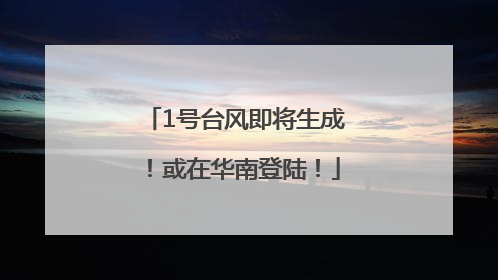 1号台风即将生成！或在华南登陆！
