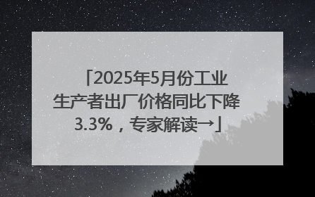 2025年5月份工业生产者出厂价格同比下降3.3%，专家解读→
