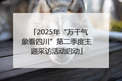 2025年“万千气象看四川”第二季度主题采访活动启动