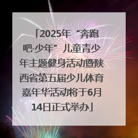 2025年“奔跑吧·少年”儿童青少年主题健身活动暨陕西省第五届少儿体育嘉年华活动将于6月14日正式举办