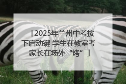 2025年兰州中考按下启动键 学生在教室考 家长在场外“烤”