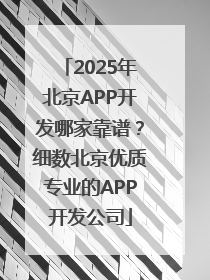 2025年北京APP开发哪家靠谱？细数北京优质专业的APP开发公司
